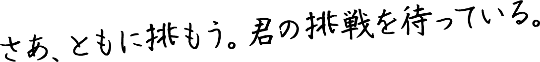 さあ、ともに挑もう。君の挑戦を待っている。